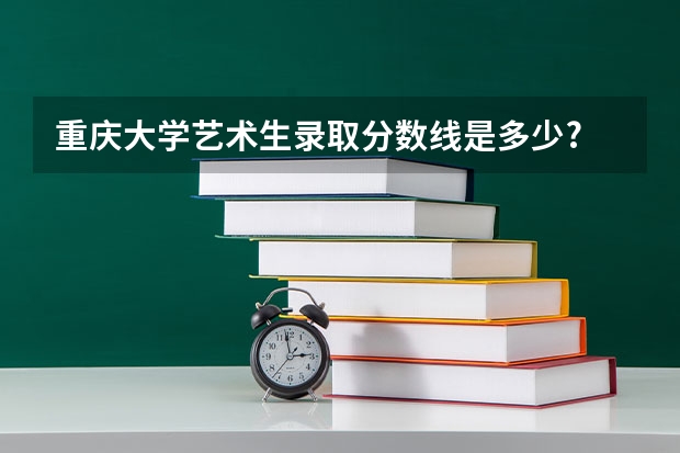 重庆大学艺术生录取分数线是多少?