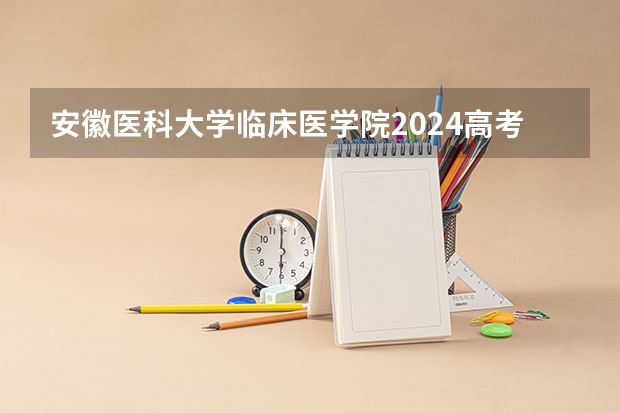 安徽医科大学临床医学院2024高考江西招生计划