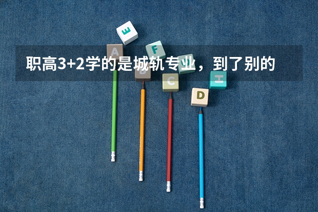 职高3+2学的是城轨专业，到了别的学校他是还是在机电里头吗
