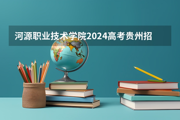 河源职业技术学院2024高考贵州招生计划