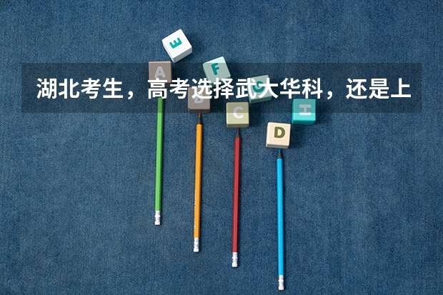 湖北考生,高考选择武大华科,还是上海北京的大学? 武汉市高考985录取率