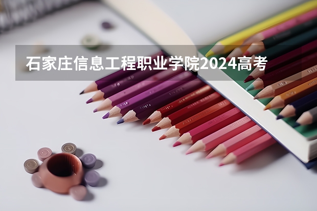 石家庄信息工程职业学院2024高考四川招生计划