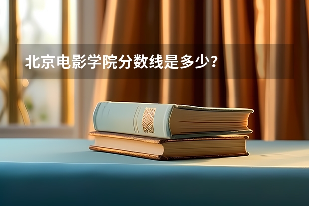 北京电影学院分数线是多少？