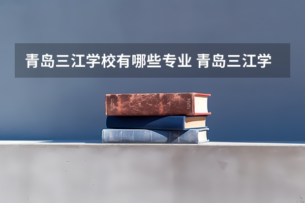 青岛三江学校有哪些专业 青岛三江学校就业选择