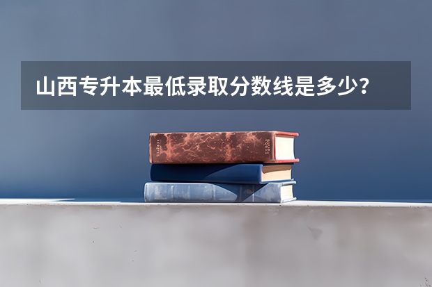 山西专升本最低录取分数线是多少?