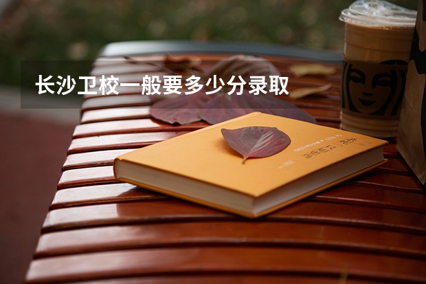长沙卫校一般要多少分录取