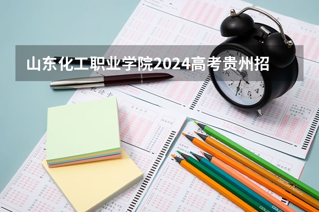 山东化工职业学院2024高考贵州招生计划