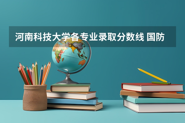 河南科技大学各专业录取分数线 国防科技大学录取分数线2023