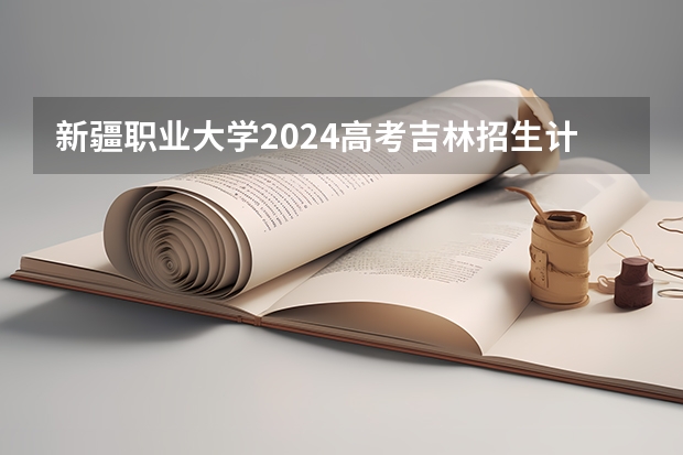 新疆职业大学2024高考吉林招生计划