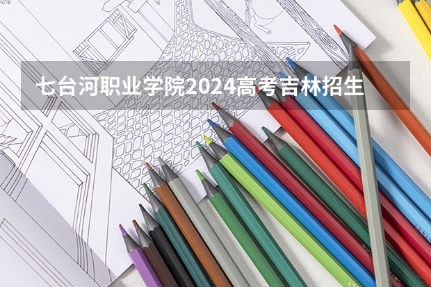 七台河职业学院2024高考吉林招生计划