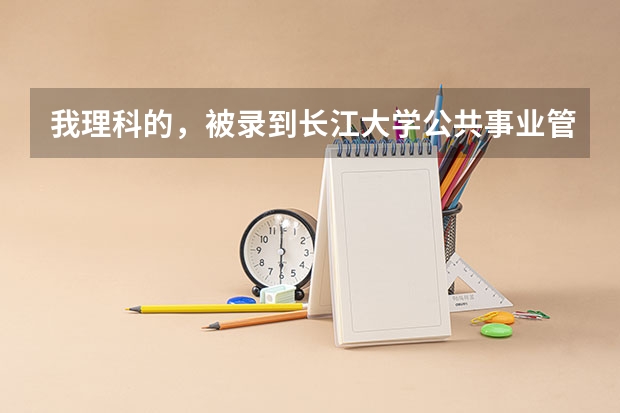 我理科的,被录到长江大学公共事业管理系。我不想要学这个。该怎么办啊?
