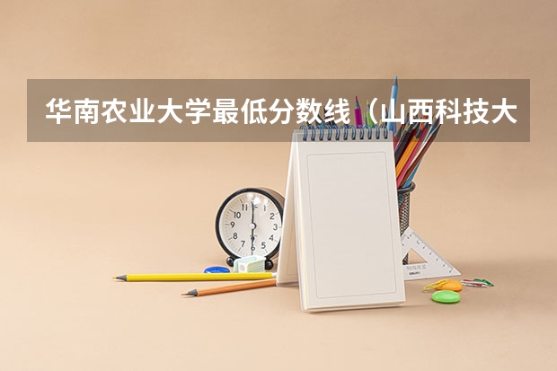 华南农业大学最低分数线（山西科技大学录取分数线2023）