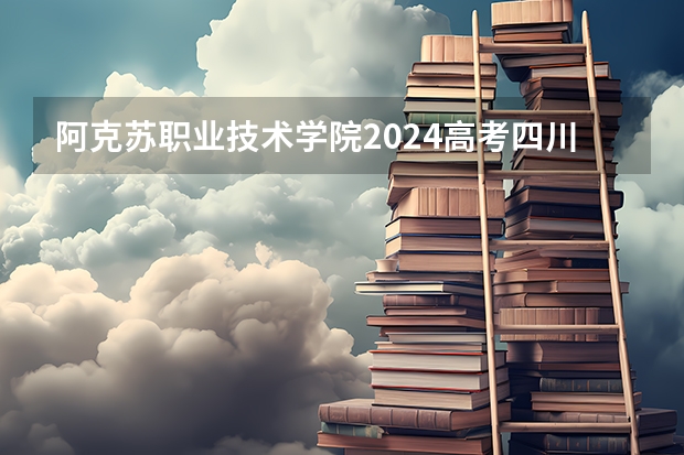 阿克苏职业技术学院2024高考四川招生计划