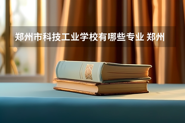郑州市科技工业学校有哪些专业 郑州市科技工业学校就业选择