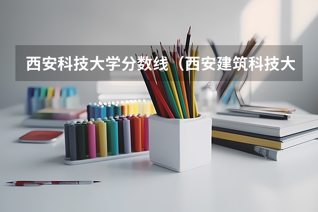 西安科技大学分数线（西安建筑科技大学艺术类录取分数线）
