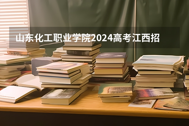 山东化工职业学院2024高考江西招生计划