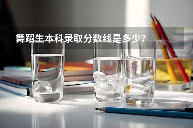 舞蹈生本科录取分数线是多少？