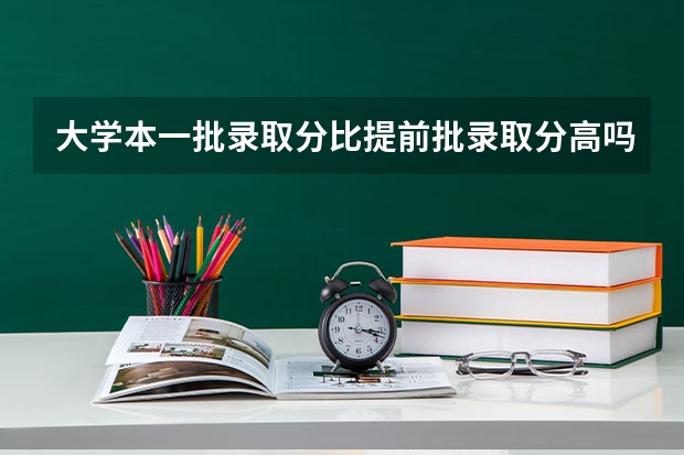 大学本一批录取分比提前批录取分高吗
