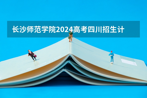 长沙师范学院2024高考四川招生计划