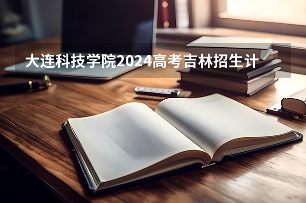 大连科技学院2024高考吉林招生计划