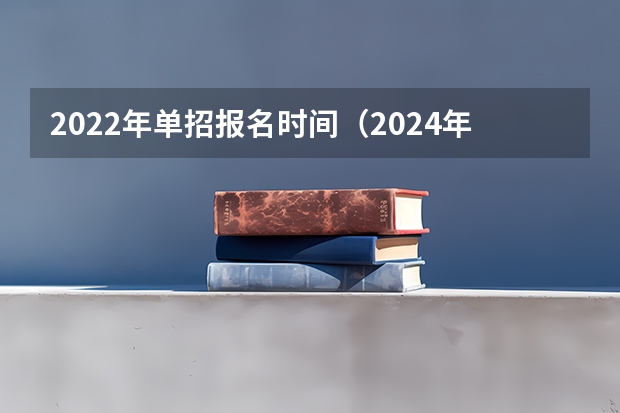 2022年单招报名时间（2024年的高职单招的报名时间及流程政策）