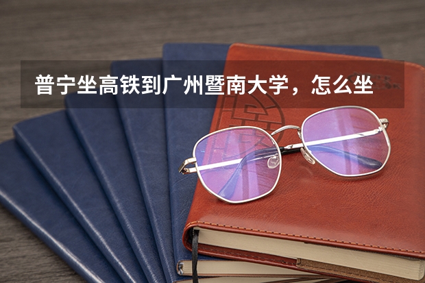 普宁坐高铁到广州暨南大学，怎么坐
