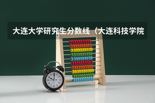 大连大学研究生分数线(大连科技学院招生简章)
