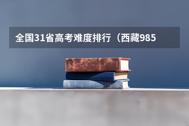 全国31省高考难度排行(西藏985211录取率)