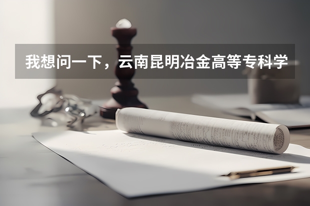我想问一下,云南昆明冶金高等专科学院怎么样?