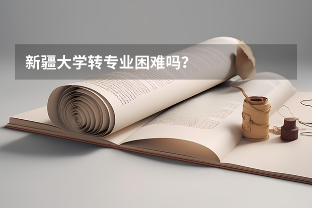 新疆大学转专业困难吗?