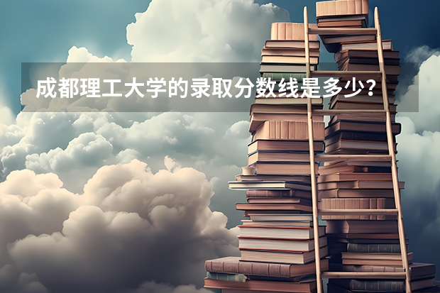 成都理工大学的录取分数线是多少？