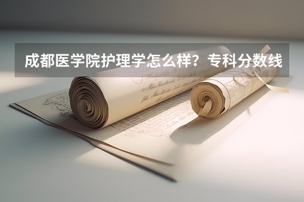 成都医学院护理学怎么样?专科分数线大概多少?
