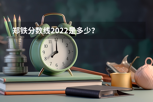 郑铁分数线2022是多少？