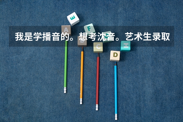 我是学播音的。想考沈音。艺术生录取分数线大约多少?