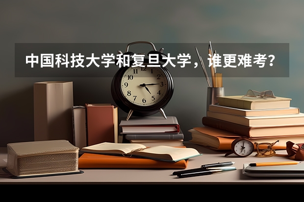 中国科技大学和复旦大学，谁更难考？（各大学录取分数线）