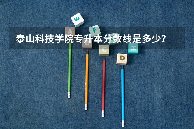 泰山科技学院专升本分数线是多少？