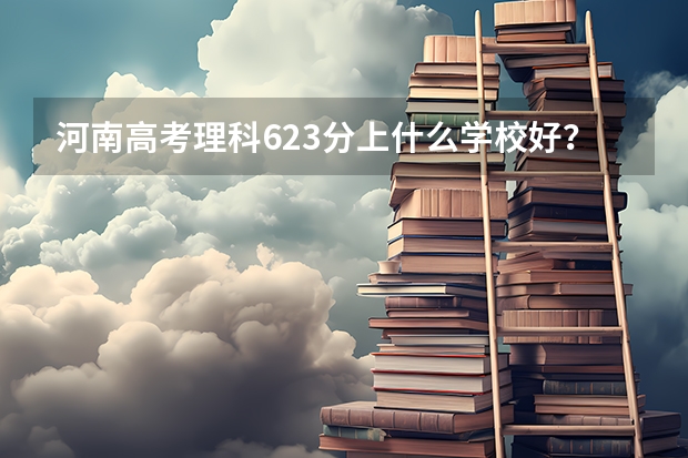 河南高考理科623分上什么学校好?去北京上较好的211还是去某些地方如吉林大连西安济南上不