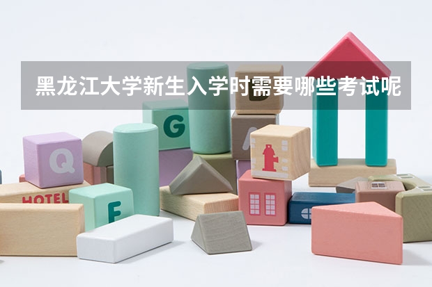 黑龙江大学新生入学时需要哪些考试呢?需要在假期做什么准备呢?