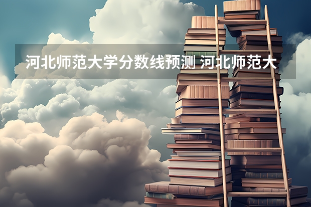 河北师范大学分数线预测 河北师范大学23年分数线