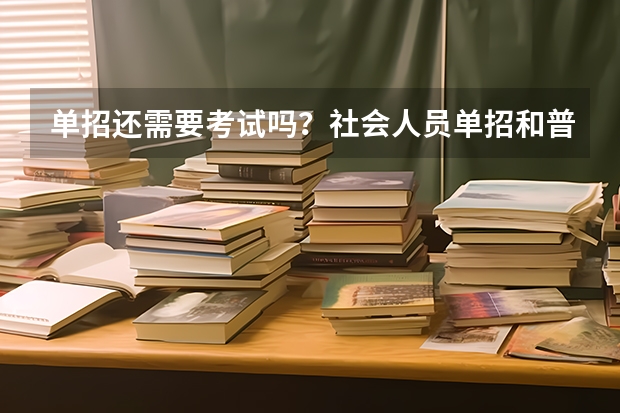 单招还需要考试吗?社会人员单招和普通单招区别?
