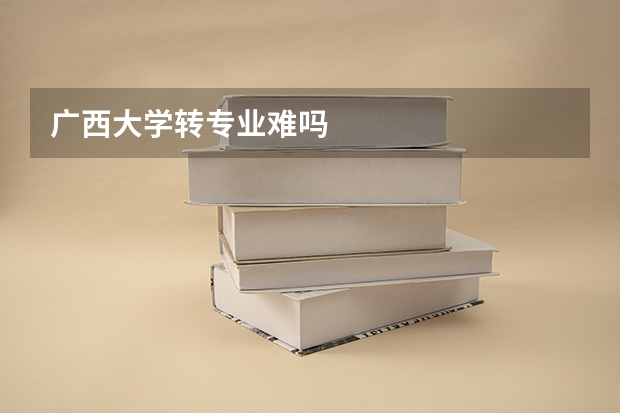 广西大学转专业难吗
