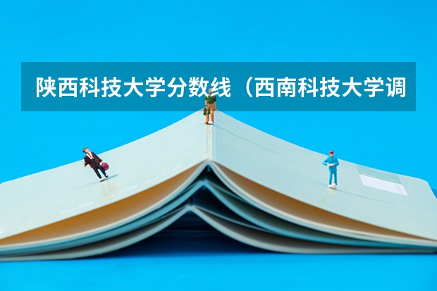 陕西科技大学分数线（西南科技大学调档线）