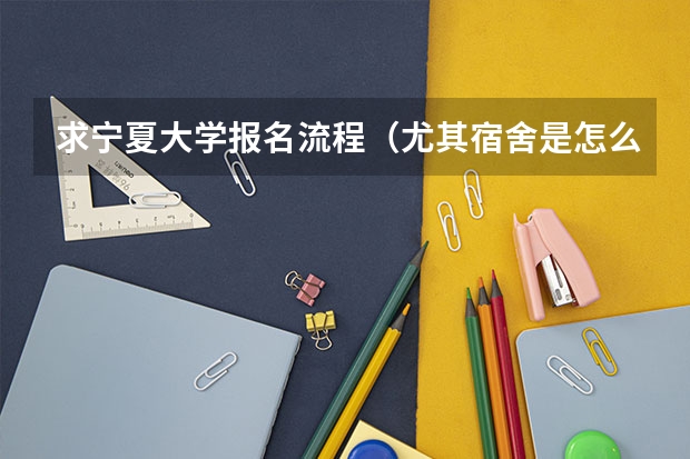求宁夏大学报名流程(尤其宿舍是怎么分配的)