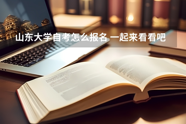 山东大学自考怎么报名 一起来看看吧
