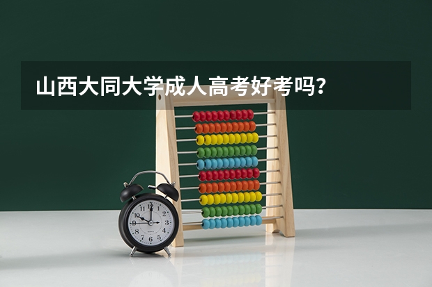 山西大同大学成人高考好考吗？