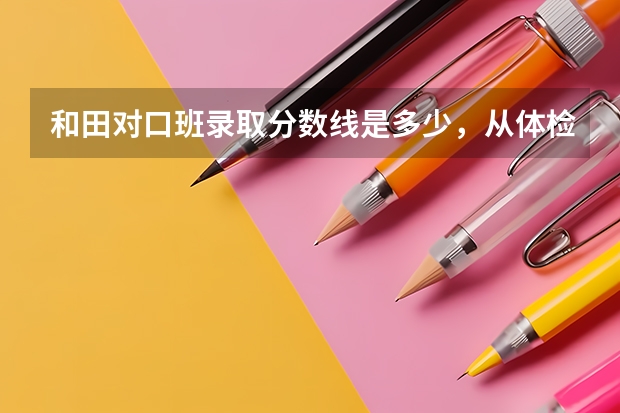 和田对口班录取分数线是多少,从体检分数线会增高多少?