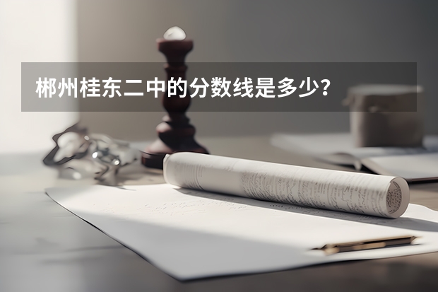 郴州桂东二中的分数线是多少?