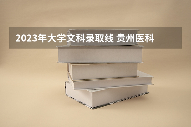 2023年大学文科录取线 贵州医科大学分数线2023