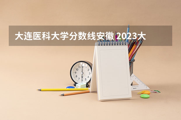 大连医科大学分数线安徽 2023大连医科大学分数线