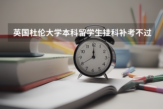 英国杜伦大学本科留学生挂科补考不过被退学无法拿到学位如何申请硕士?